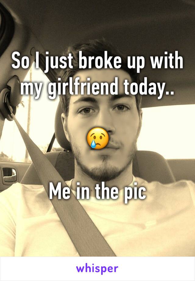 So I just broke up with my girlfriend today..

😢

Me in the pic 
