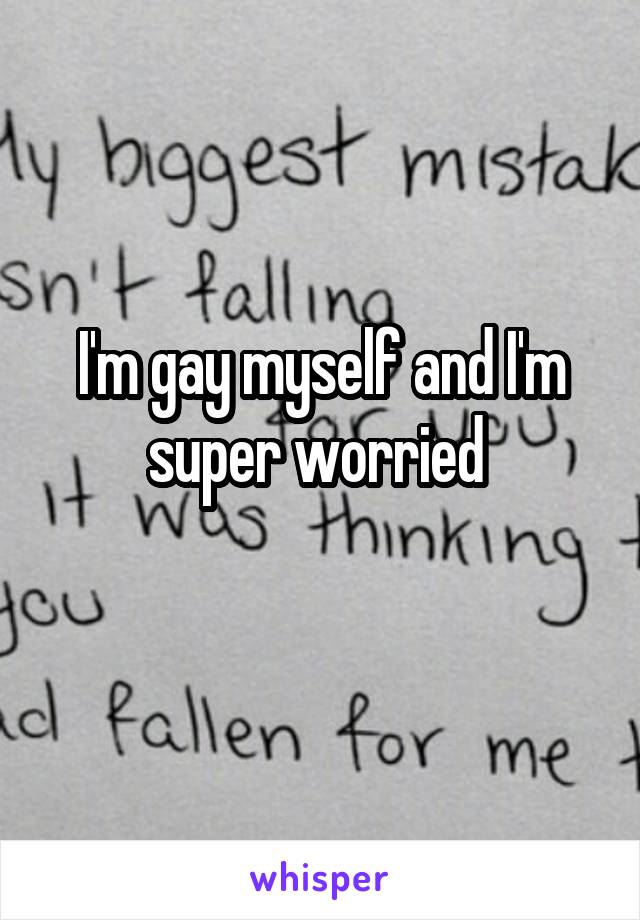 I'm gay myself and I'm super worried 
