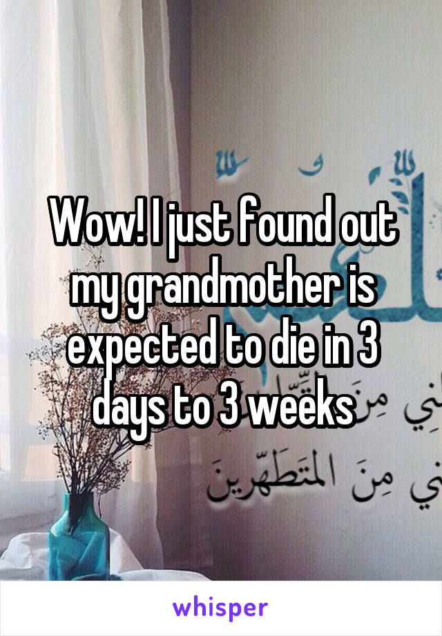 Wow! I just found out my grandmother is expected to die in 3 days to 3 weeks