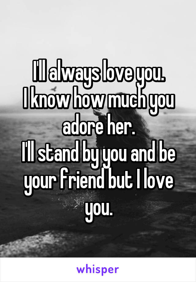 I'll always love you.
I know how much you adore her.
I'll stand by you and be your friend but I love you.