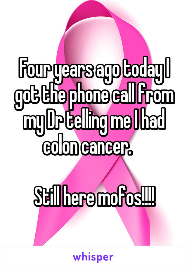 Four years ago today I got the phone call from my Dr telling me I had colon cancer.    

Still here mofos!!!!