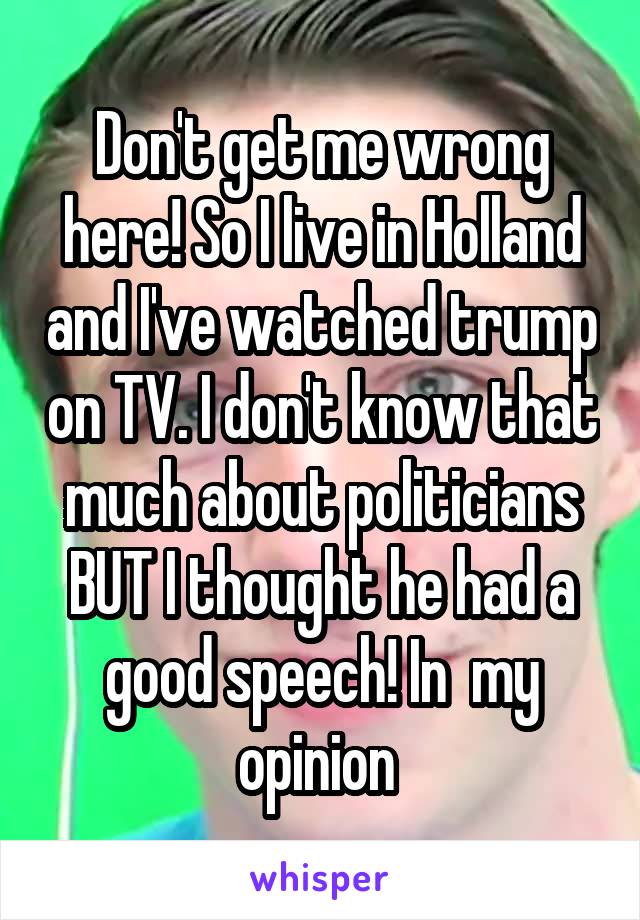 Don't get me wrong here! So I live in Holland and I've watched trump on TV. I don't know that much about politicians BUT I thought he had a good speech! In  my opinion 