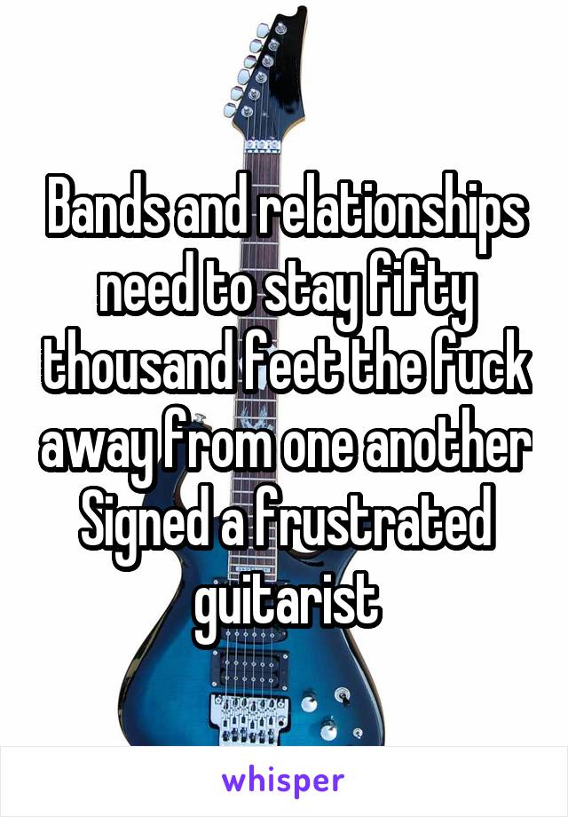 Bands and relationships need to stay fifty thousand feet the fuck away from one another
Signed a frustrated guitarist