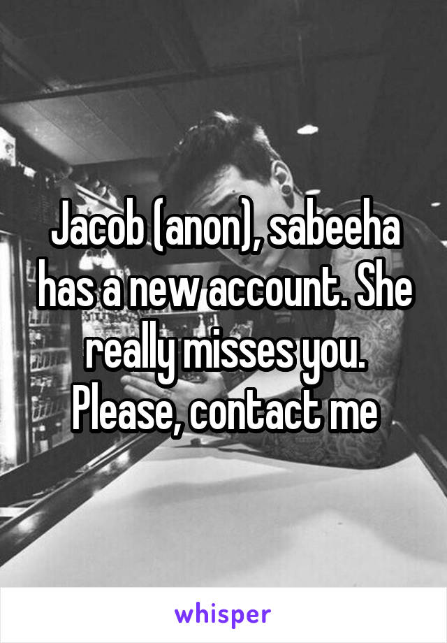 Jacob (anon), sabeeha has a new account. She really misses you. Please, contact me