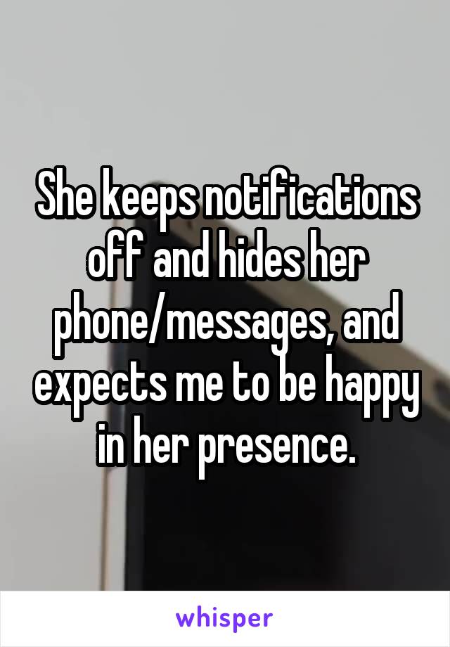 She keeps notifications off and hides her phone/messages, and expects me to be happy in her presence.