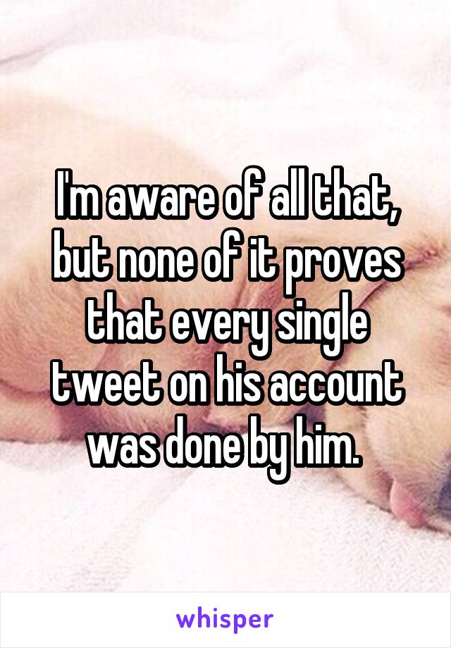 I'm aware of all that, but none of it proves that every single tweet on his account was done by him. 