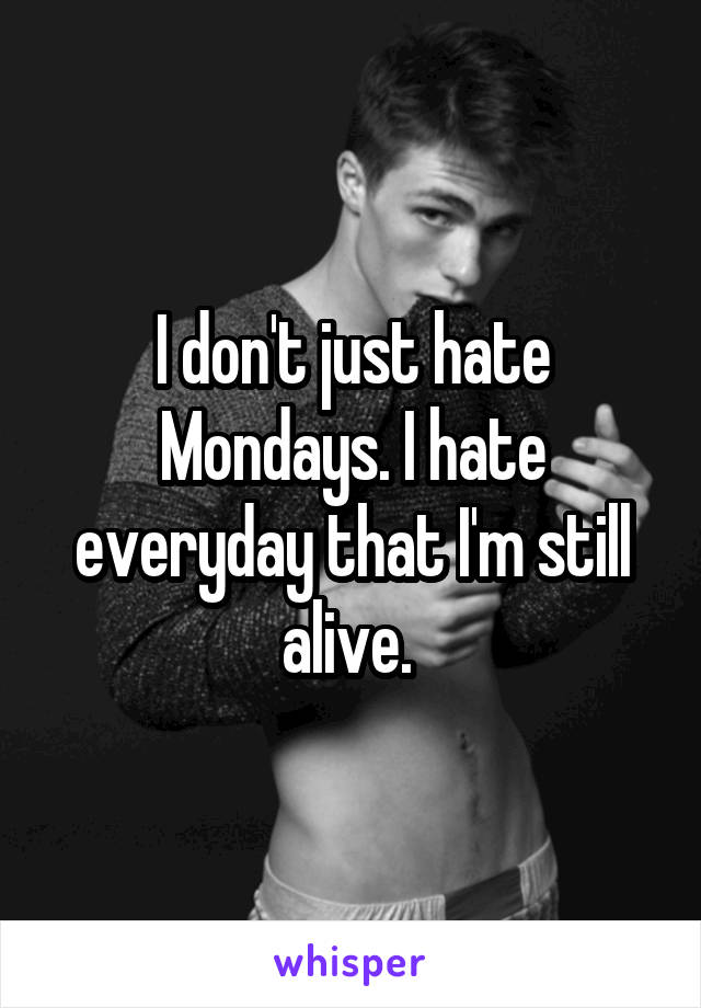 I don't just hate Mondays. I hate everyday that I'm still alive. 