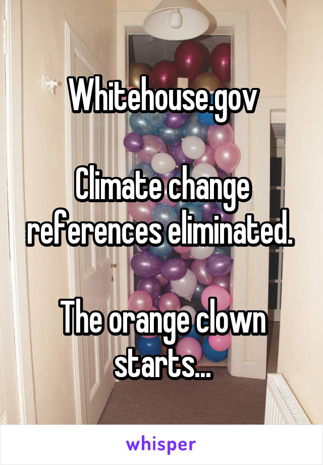 Whitehouse.gov

Climate change references eliminated. 

The orange clown starts...