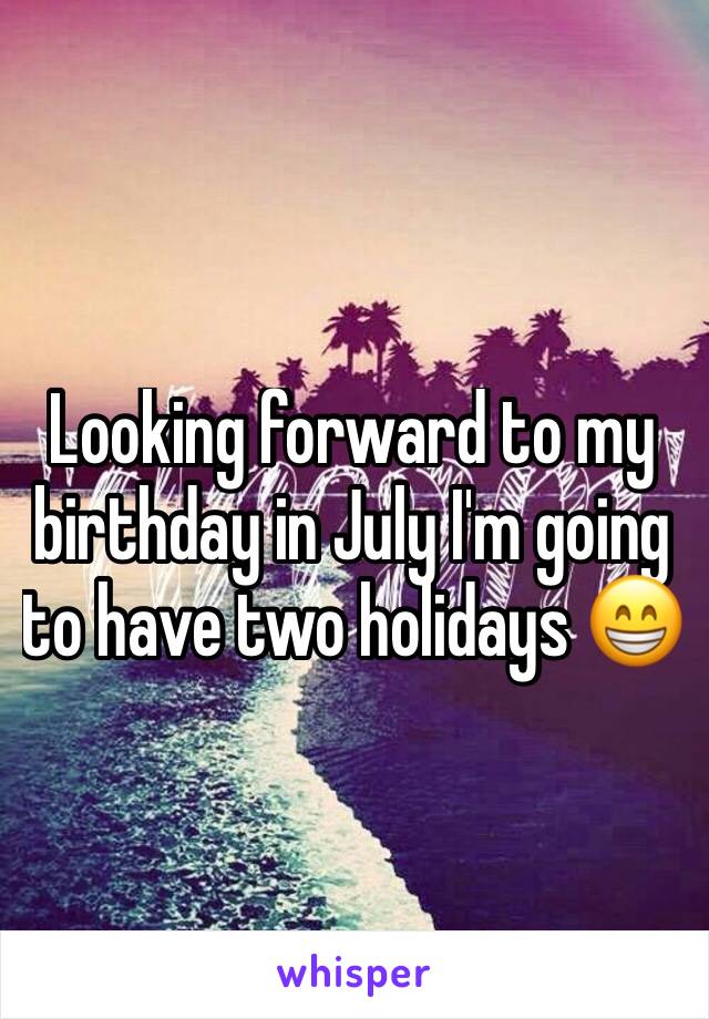 Looking forward to my birthday in July I'm going to have two holidays 😁