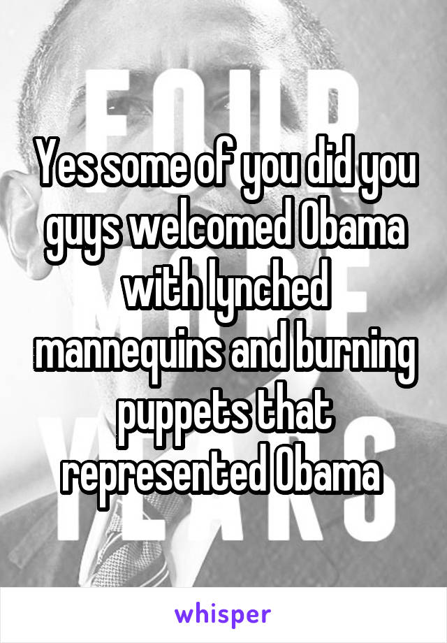 Yes some of you did you guys welcomed Obama with lynched mannequins and burning puppets that represented Obama 