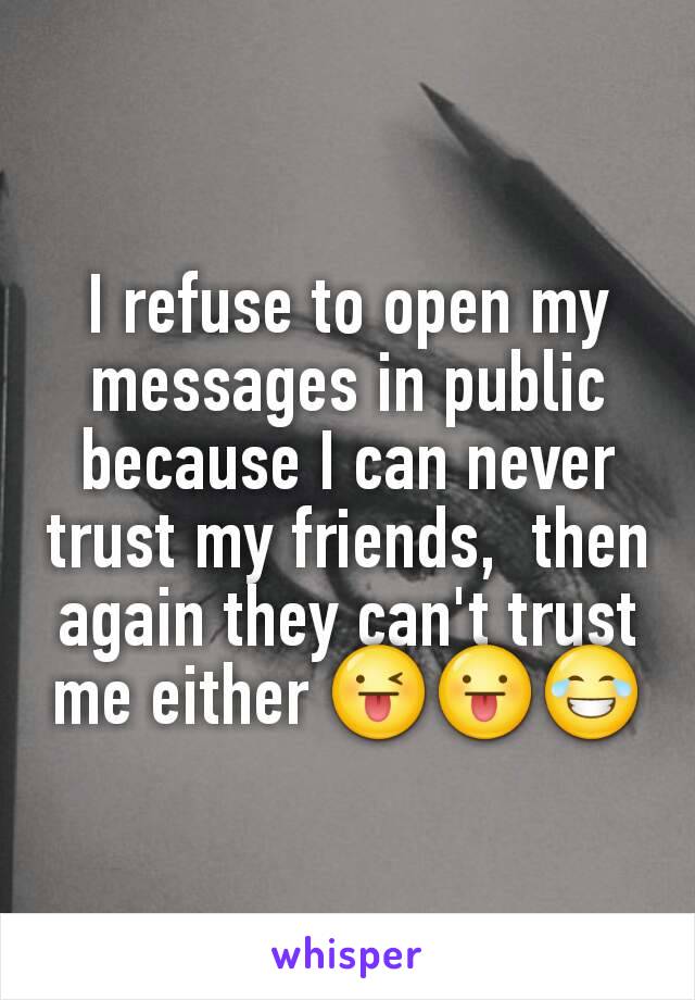 I refuse to open my messages in public because I can never trust my friends,  then again they can't trust me either 😜😛😂