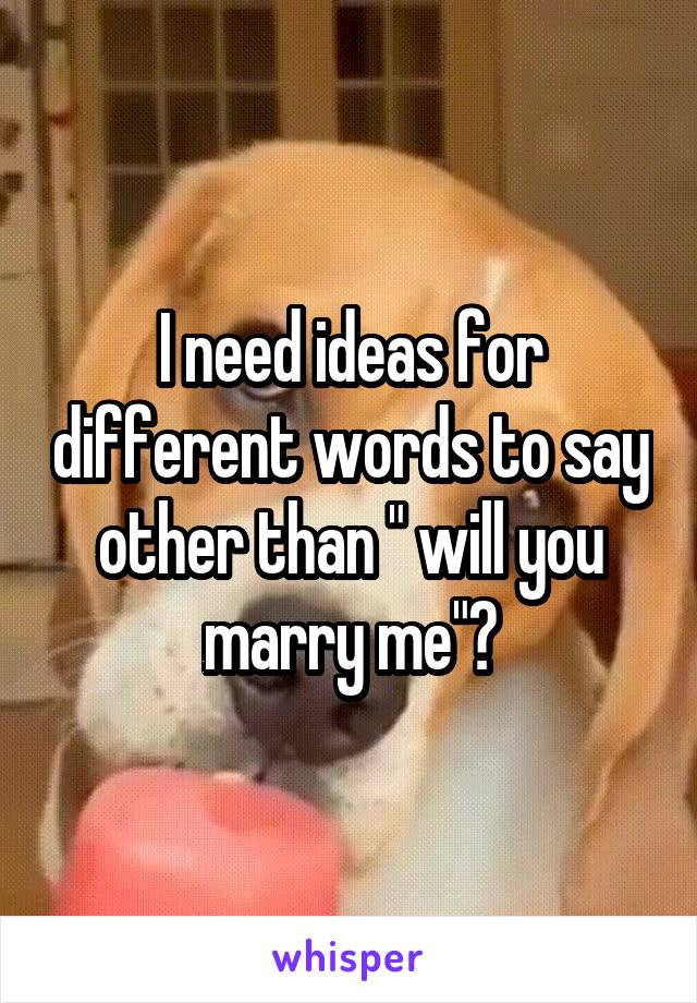 I need ideas for different words to say other than " will you marry me"?