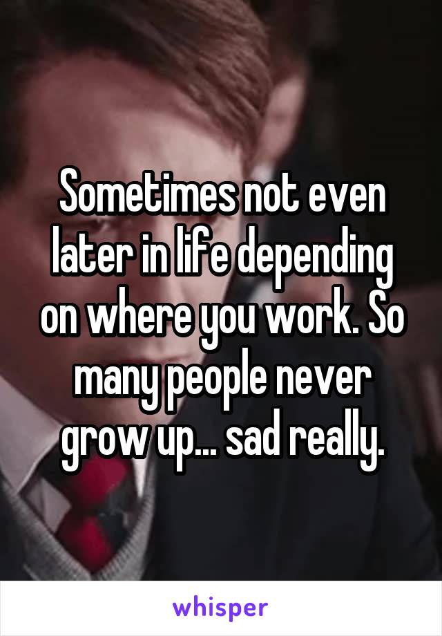 Sometimes not even later in life depending on where you work. So many people never grow up... sad really.