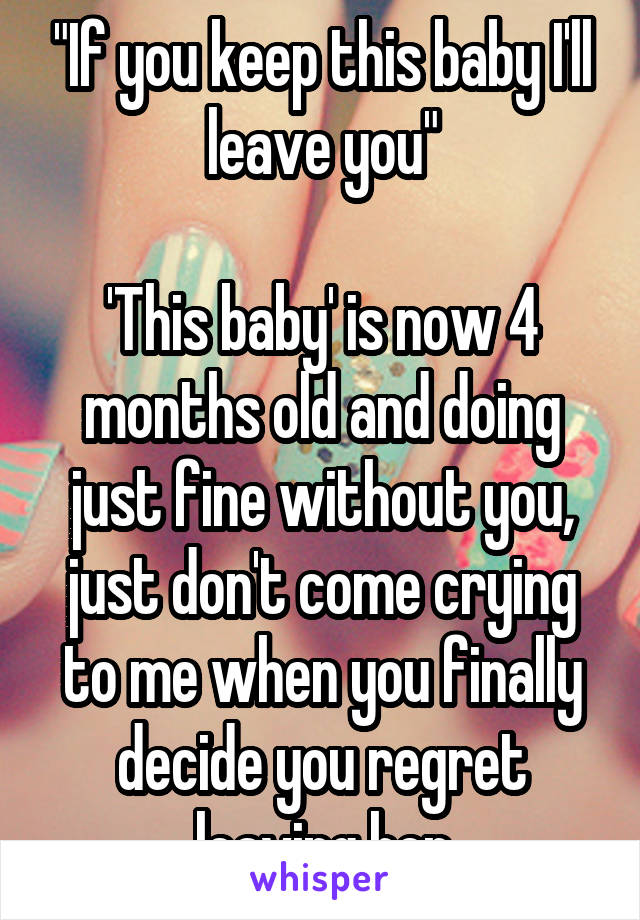 "If you keep this baby I'll leave you"

'This baby' is now 4 months old and doing just fine without you, just don't come crying to me when you finally decide you regret leaving her