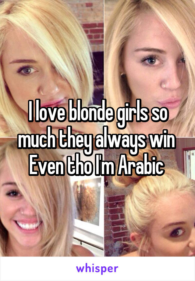 I love blonde girls so much they always win 
Even tho I'm Arabic 