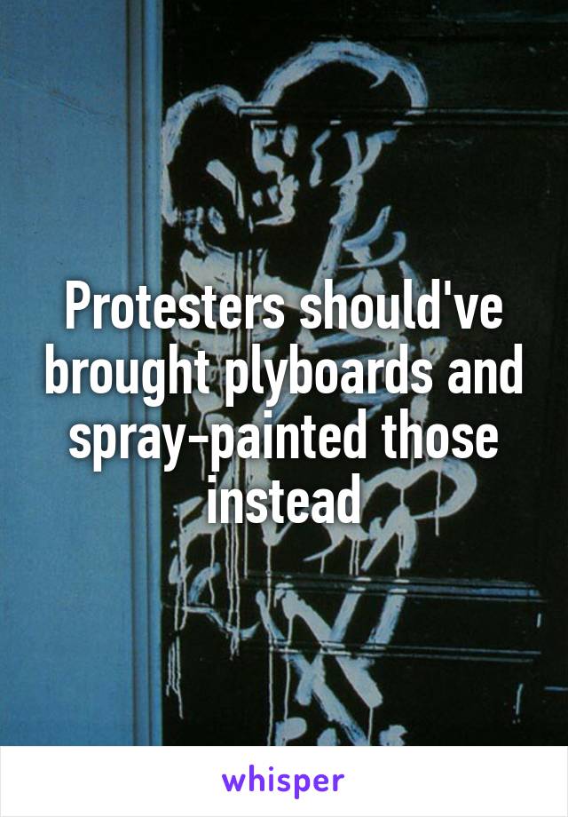 Protesters should've brought plyboards and spray-painted those instead