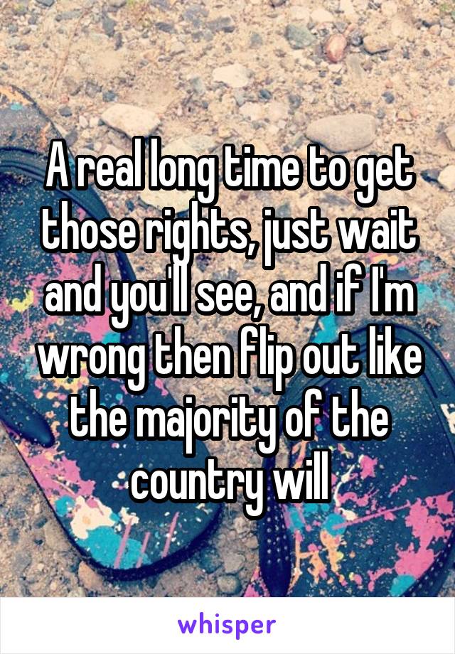 A real long time to get those rights, just wait and you'll see, and if I'm wrong then flip out like the majority of the country will