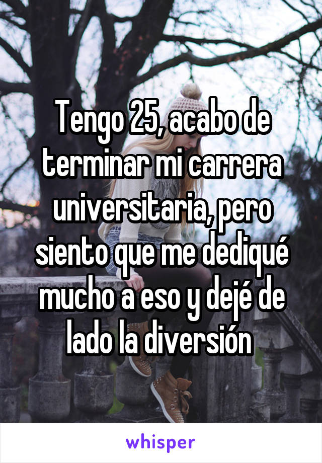 Tengo 25, acabo de terminar mi carrera universitaria, pero siento que me dediqué mucho a eso y dejé de lado la diversión 