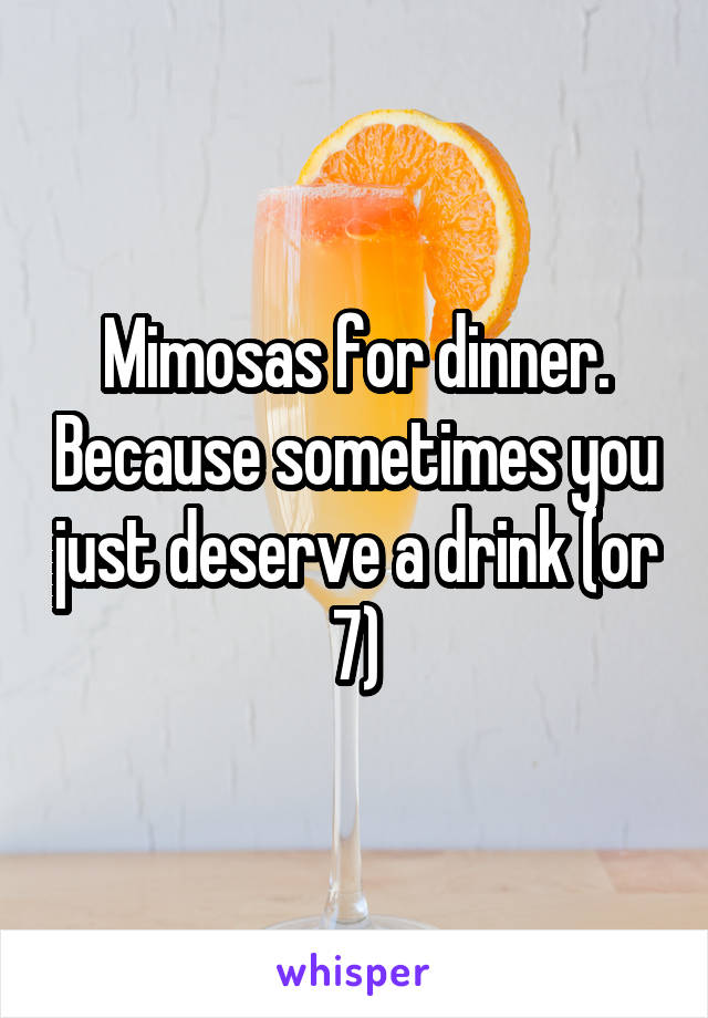 Mimosas for dinner. Because sometimes you just deserve a drink (or 7)