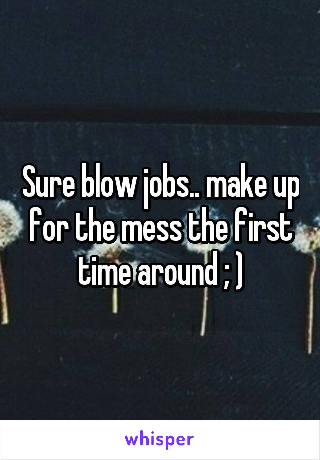 Sure blow jobs.. make up for the mess the first time around ; )