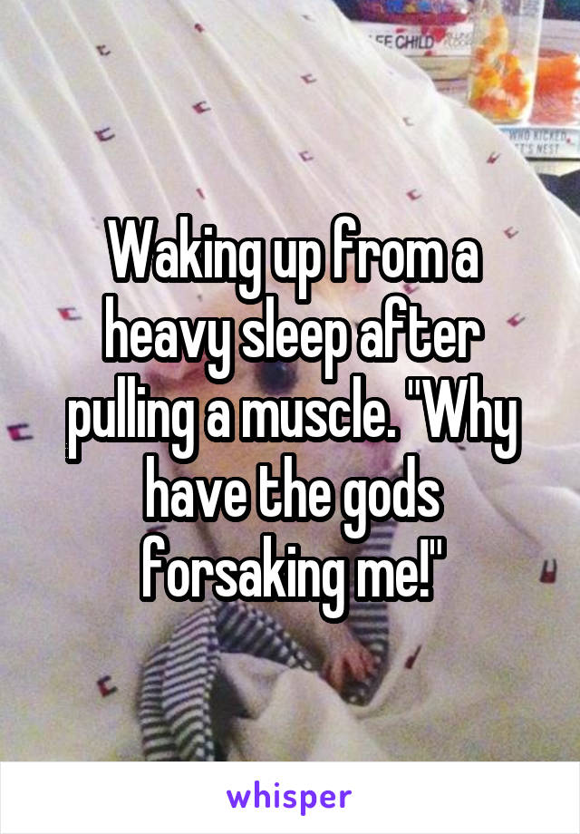 Waking up from a heavy sleep after pulling a muscle. "Why have the gods forsaking me!"