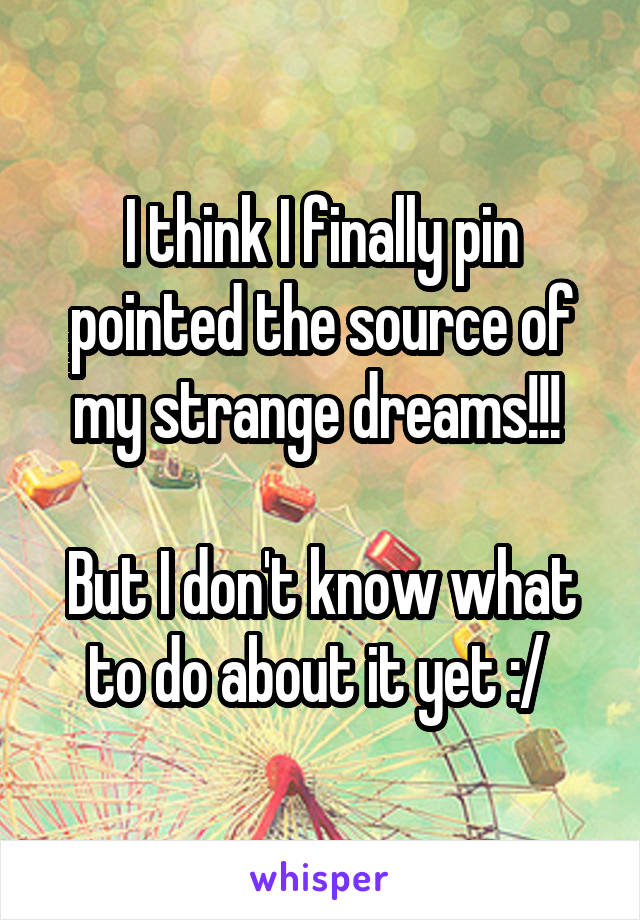 I think I finally pin pointed the source of my strange dreams!!! 

But I don't know what to do about it yet :/ 