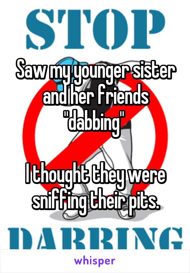 Saw my younger sister and her friends "dabbing" 

I thought they were sniffing their pits.