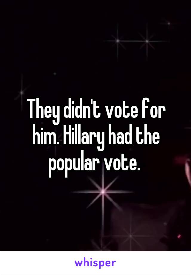 They didn't vote for him. Hillary had the popular vote. 