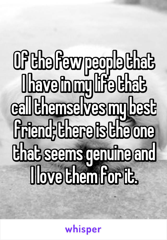 Of the few people that I have in my life that call themselves my best friend; there is the one that seems genuine and I love them for it.