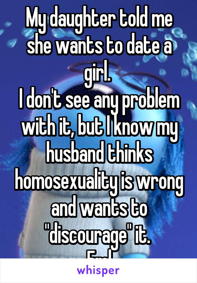 My daughter told me she wants to date a girl. 
I don't see any problem with it, but I know my husband thinks homosexuality is wrong and wants to "discourage" it. 
Fml