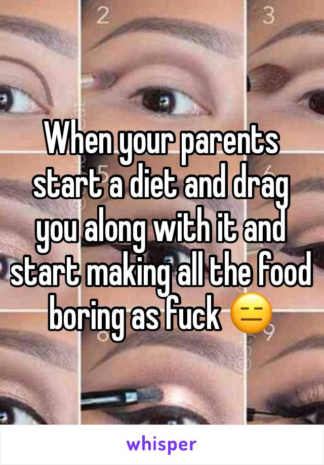 When your parents start a diet and drag you along with it and start making all the food boring as fuck 😑