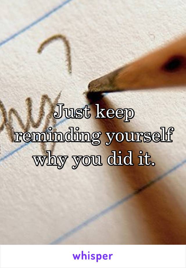 Just keep reminding yourself why you did it.