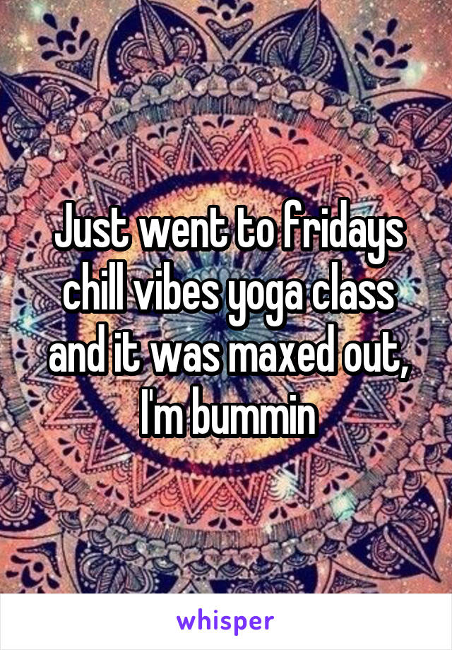 Just went to fridays chill vibes yoga class and it was maxed out, I'm bummin