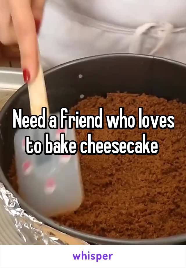 Need a friend who loves to bake cheesecake 