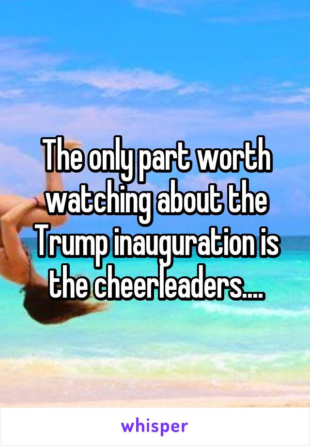 The only part worth watching about the Trump inauguration is the cheerleaders....