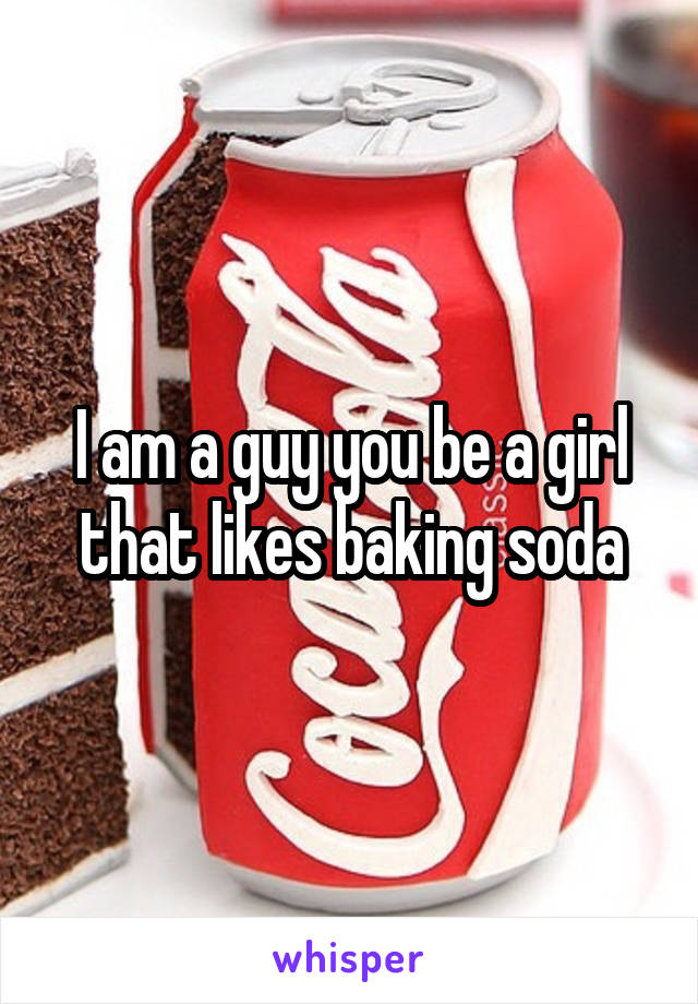 I am a guy you be a girl that likes baking soda