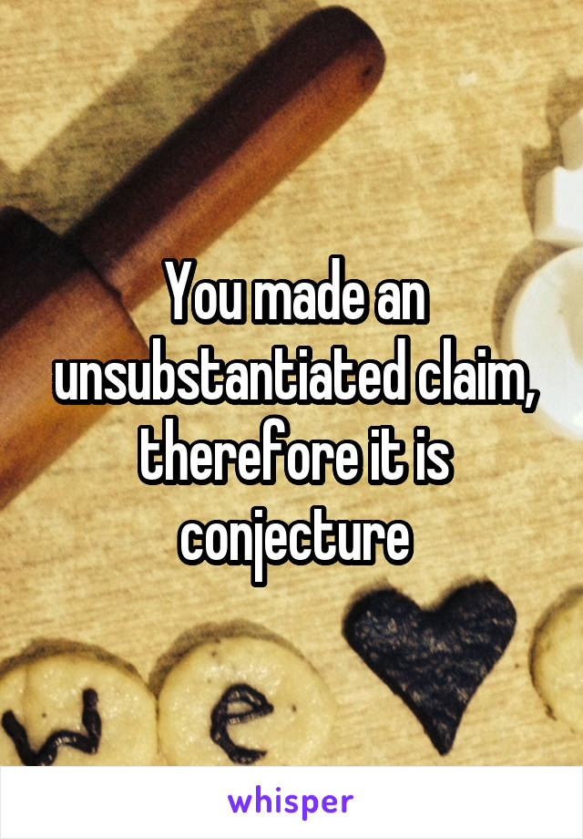 You made an unsubstantiated claim, therefore it is conjecture