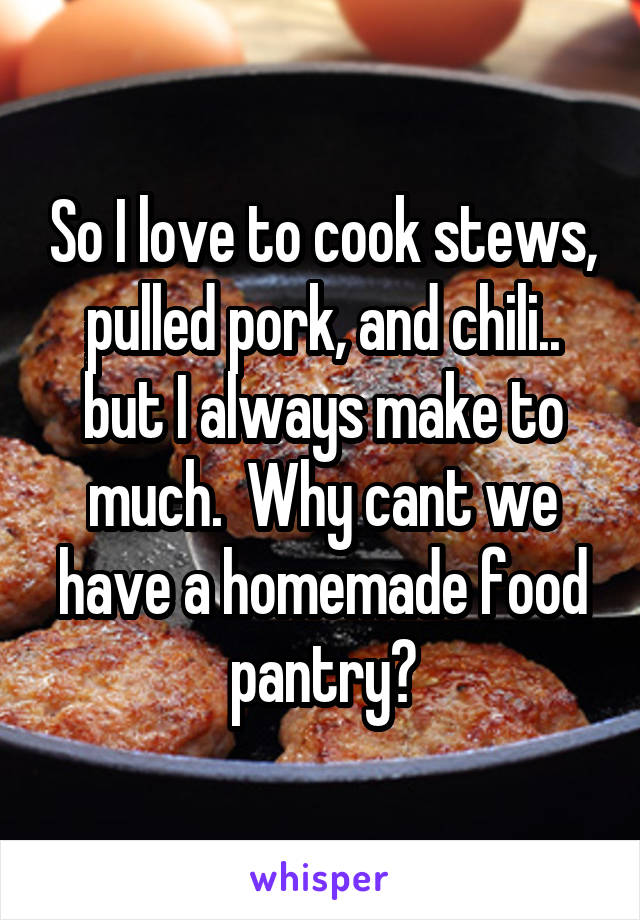 So I love to cook stews, pulled pork, and chili.. but I always make to much.  Why cant we have a homemade food pantry?