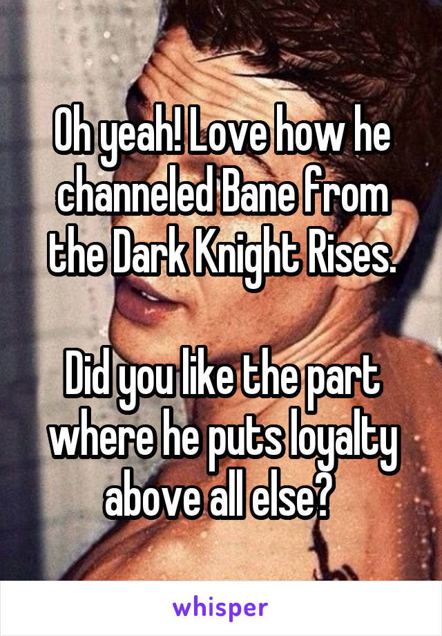 Oh yeah! Love how he channeled Bane from the Dark Knight Rises.

Did you like the part where he puts loyalty above all else? 