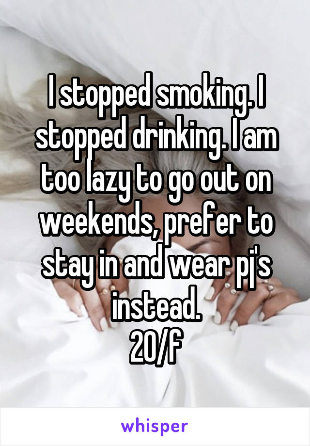 I stopped smoking. I stopped drinking. I am too lazy to go out on weekends, prefer to stay in and wear pj's instead.
20/f