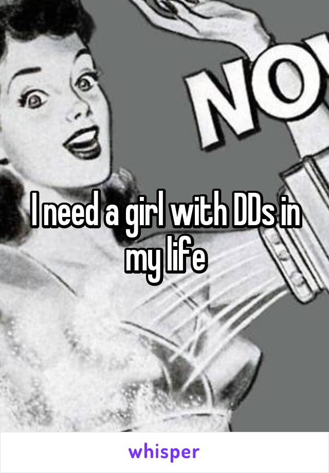 I need a girl with DDs in my life