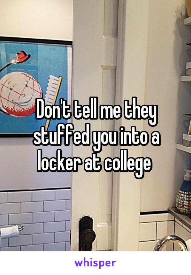 Don't tell me they stuffed you into a locker at college 