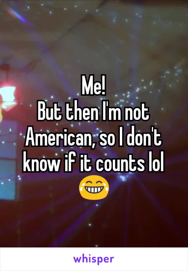 Me!
But then I'm not American, so I don't know if it counts lol 😂