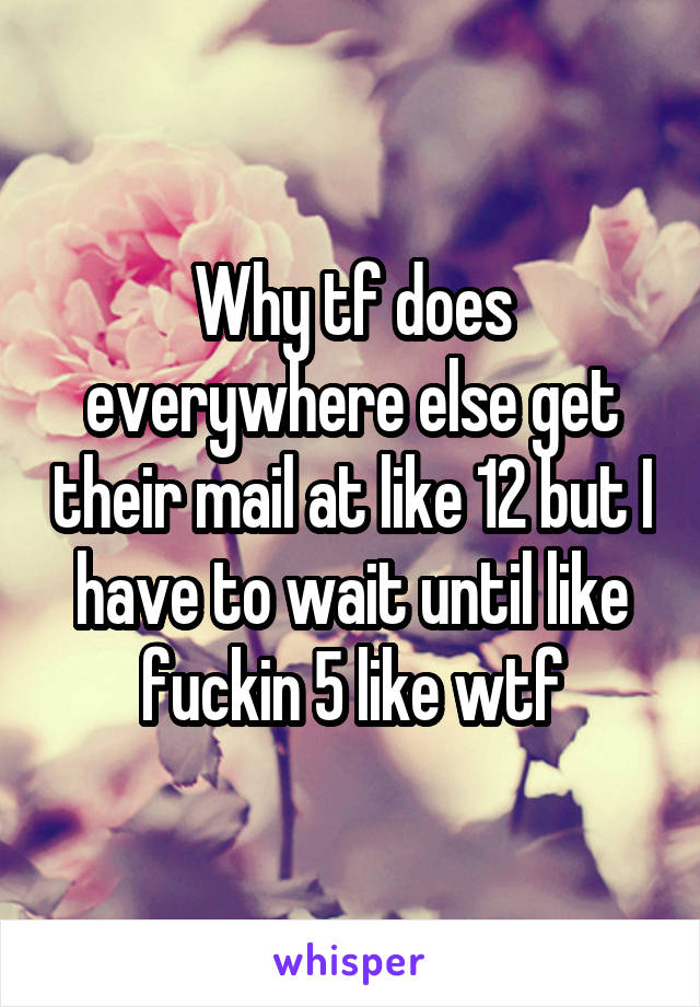 Why tf does everywhere else get their mail at like 12 but I have to wait until like fuckin 5 like wtf