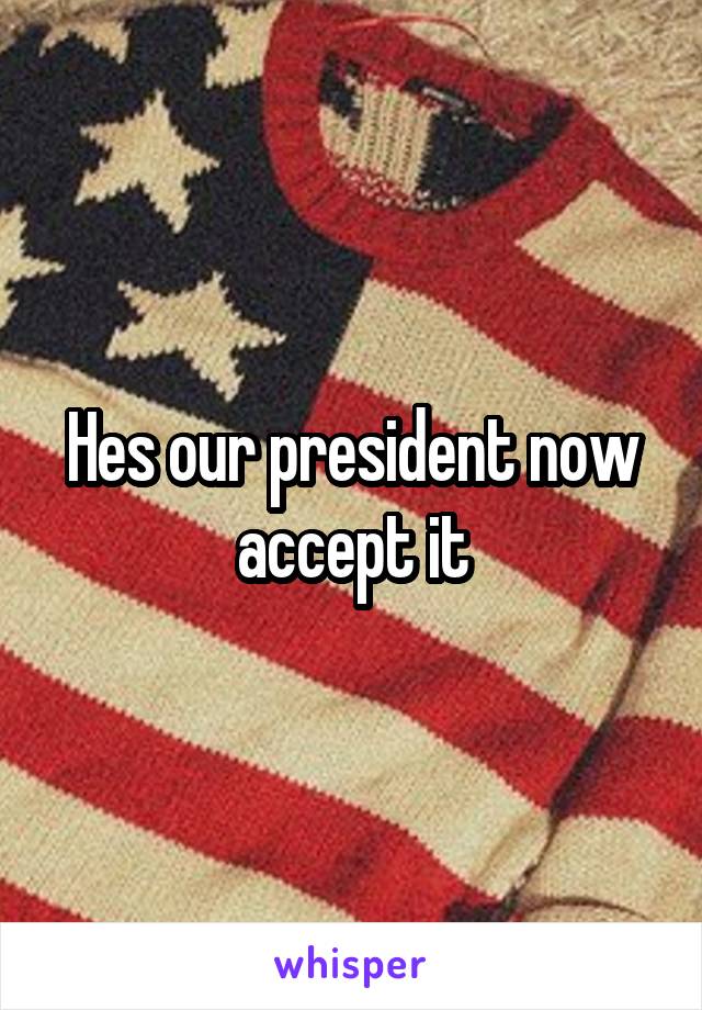 Hes our president now accept it