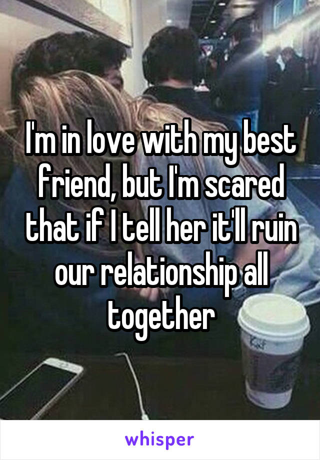 I'm in love with my best friend, but I'm scared that if I tell her it'll ruin our relationship all together