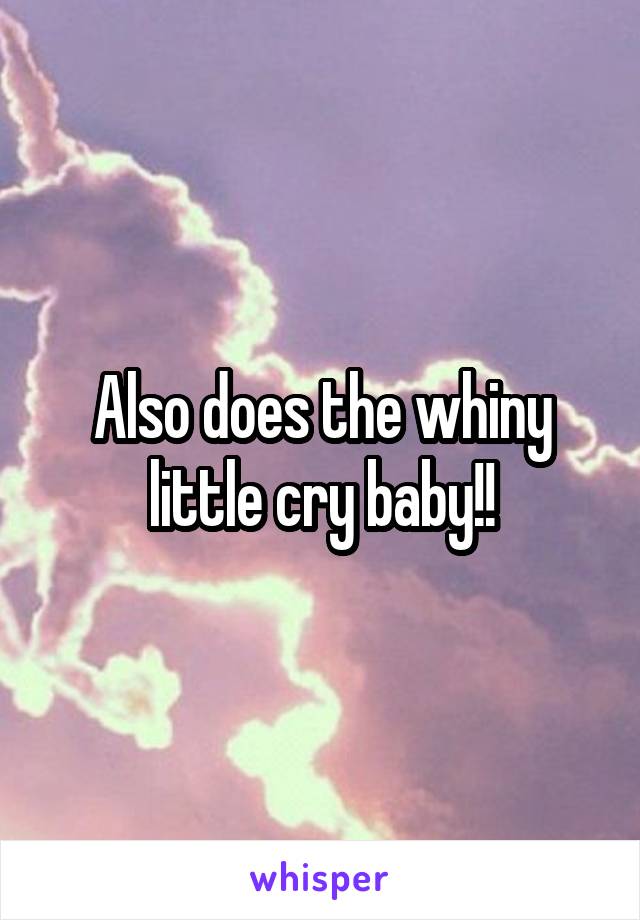 Also does the whiny little cry baby!!