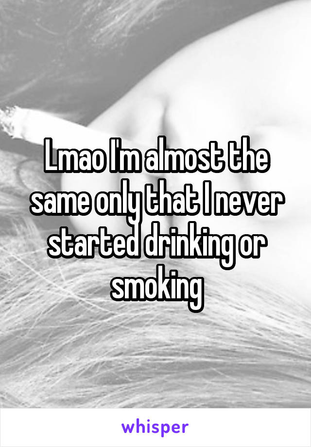 Lmao I'm almost the same only that I never started drinking or smoking