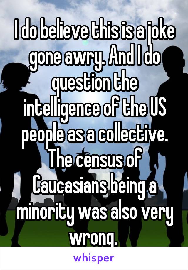 I do believe this is a joke gone awry. And I do question the intelligence of the US people as a collective. The census of Caucasians being a minority was also very wrong. 