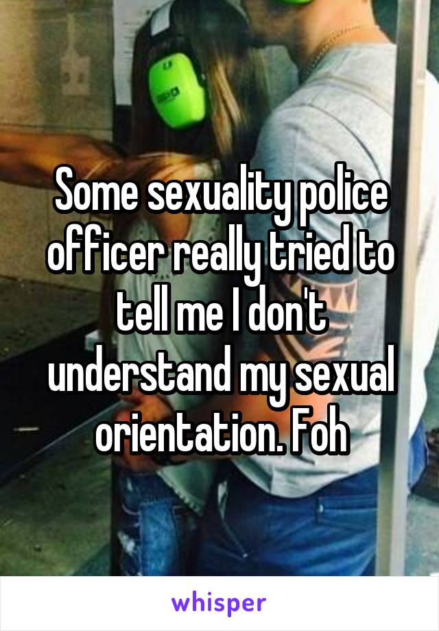 Some sexuality police officer really tried to tell me I don't understand my sexual orientation. Foh